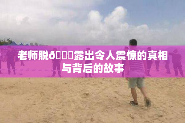 老师脱👙露出令人震惊的真相与背后的故事