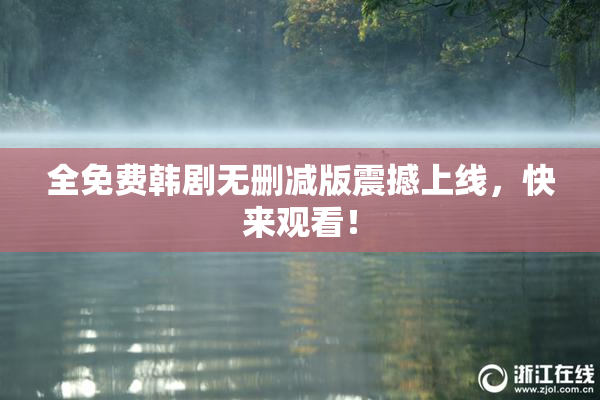 全免费韩剧无删减版震撼上线，快来观看！