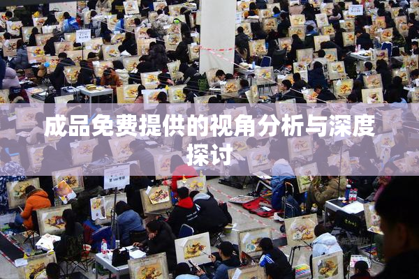成品免费提供的视角分析与深度探讨