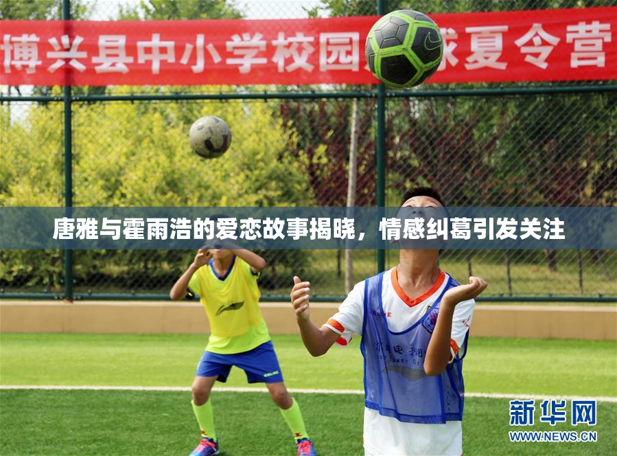 唐雅与霍雨浩的爱恋故事揭晓，情感纠葛引发关注