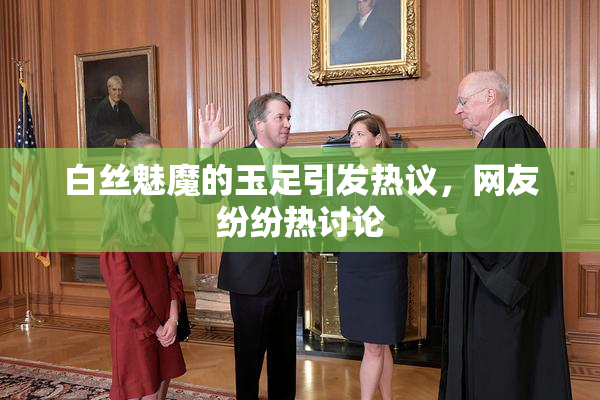 白丝魅魔的玉足引发热议，网友纷纷热讨论