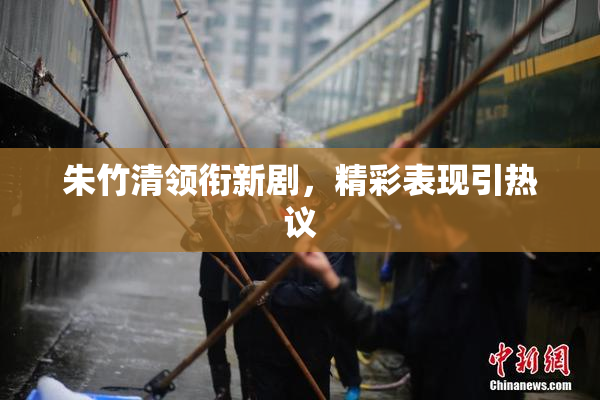 朱竹清领衔新剧，精彩表现引热议