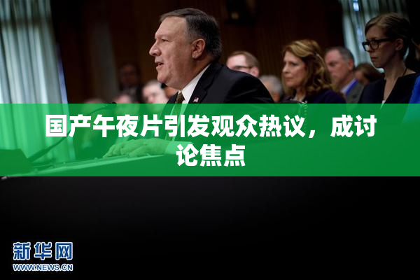 国产午夜片引发观众热议，成讨论焦点