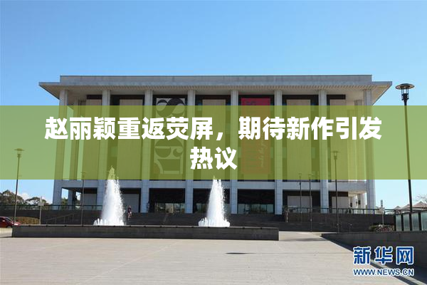 赵丽颖重返荧屏，期待新作引发热议