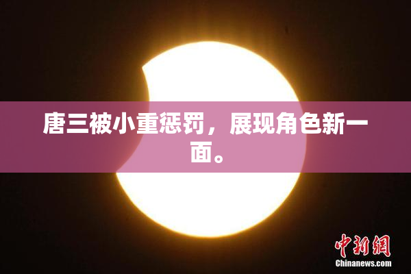 唐三被小重惩罚，展现角色新一面。