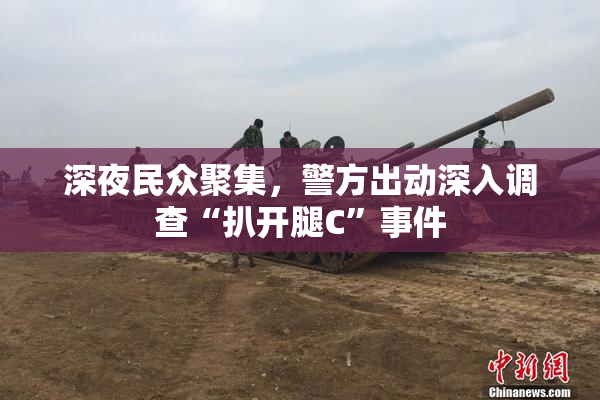 深夜民众聚集，警方出动深入调查“扒开腿C”事件