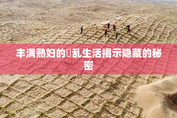 丰满熟妇的婬乱生活揭示隐藏的秘密