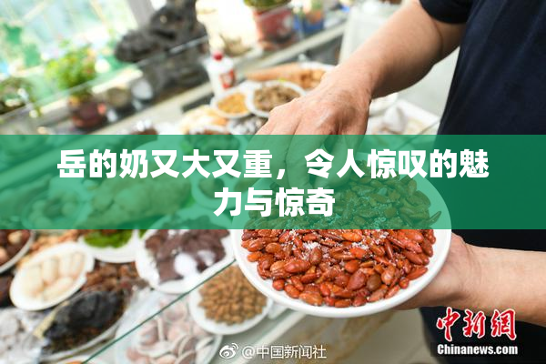 岳的奶又大又重，令人惊叹的魅力与惊奇