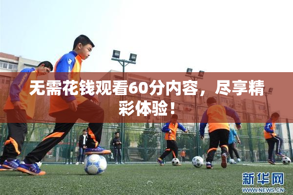 无需花钱观看60分内容，尽享精彩体验！