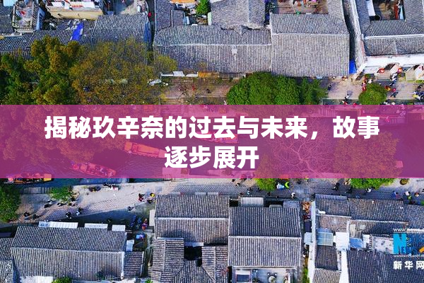 揭秘玖辛奈的过去与未来，故事逐步展开