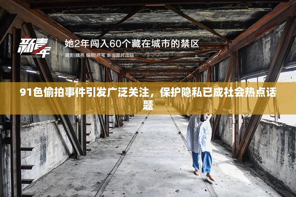 91色偷拍事件引发广泛关注，保护隐私已成社会热点话题