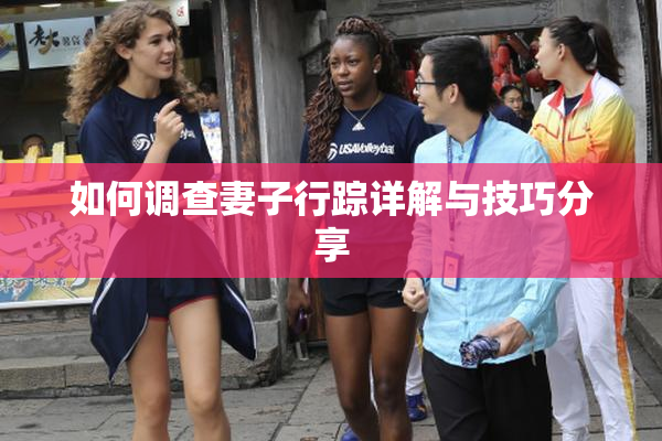如何调查妻子行踪详解与技巧分享
