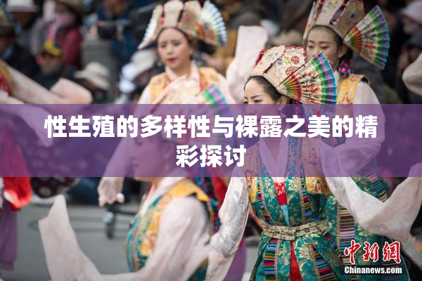 性生殖的多样性与裸露之美的精彩探讨