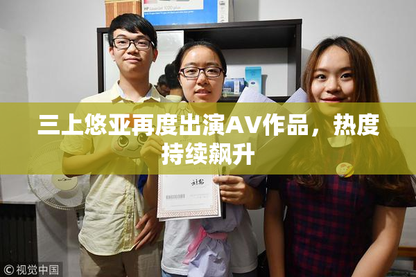 三上悠亚再度出演AV作品，热度持续飙升