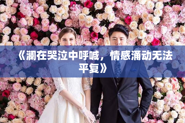 《澜在哭泣中呼喊，情感涌动无法平复》