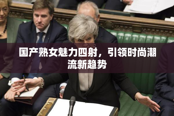 国产熟女魅力四射，引领时尚潮流新趋势
