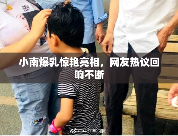 小南爆乳惊艳亮相，网友热议回响不断
