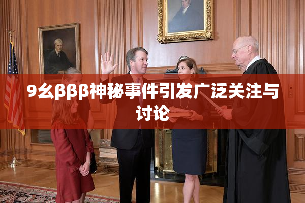 9幺βββ神秘事件引发广泛关注与讨论