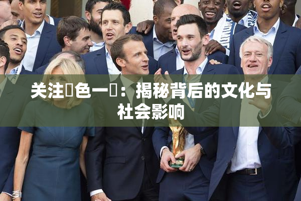 关注黃色一級：揭秘背后的文化与社会影响