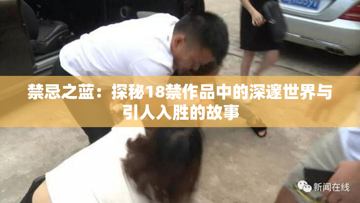 禁忌之蓝：探秘18禁作品中的深邃世界与引人入胜的故事