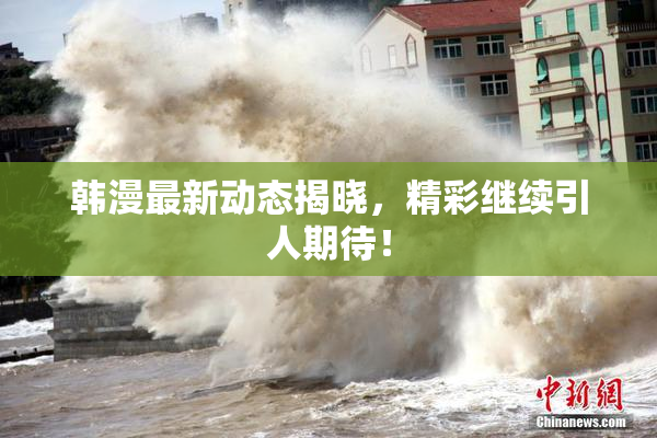 韩漫最新动态揭晓，精彩继续引人期待！