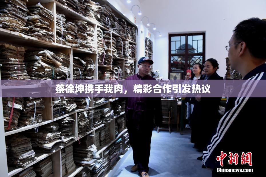 蔡徐坤携手我肉，精彩合作引发热议