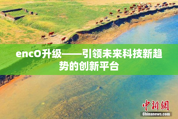 encO升级——引领未来科技新趋势的创新平台