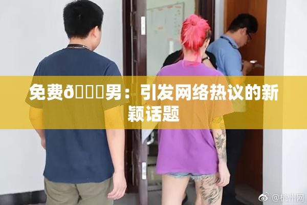 免费🔞男：引发网络热议的新颖话题