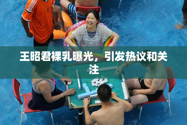 王昭君裸乳曝光，引发热议和关注
