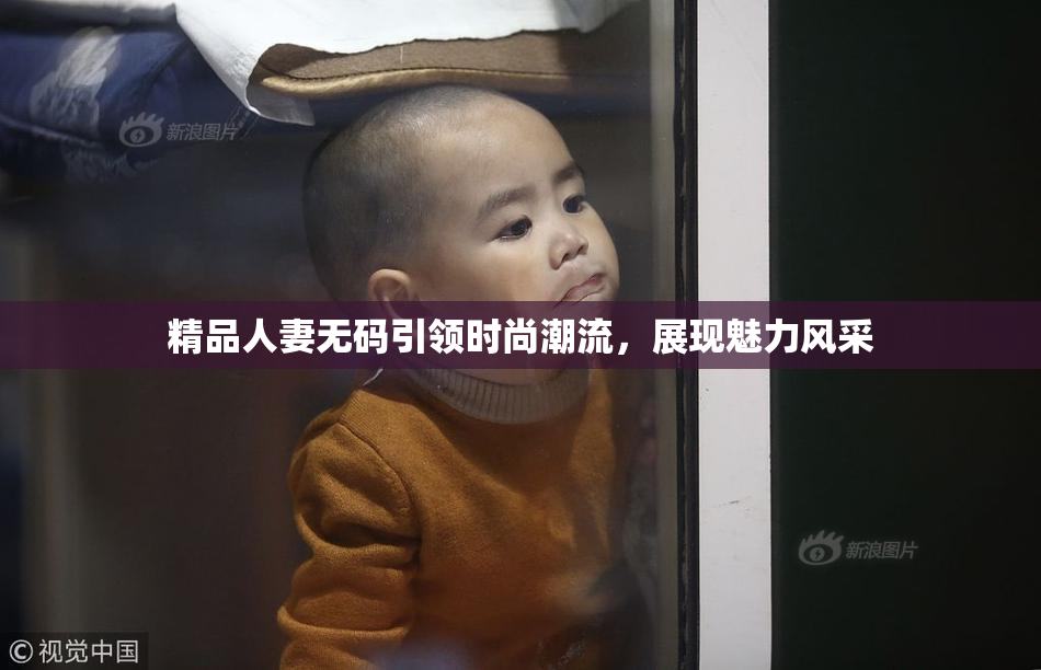 精品人妻无码引领时尚潮流，展现魅力风采