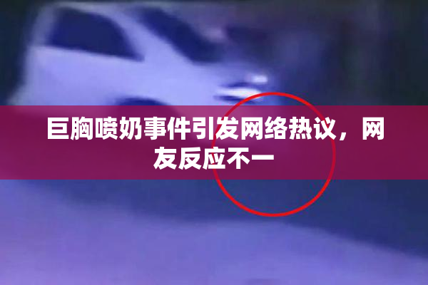 巨胸喷奶事件引发网络热议，网友反应不一