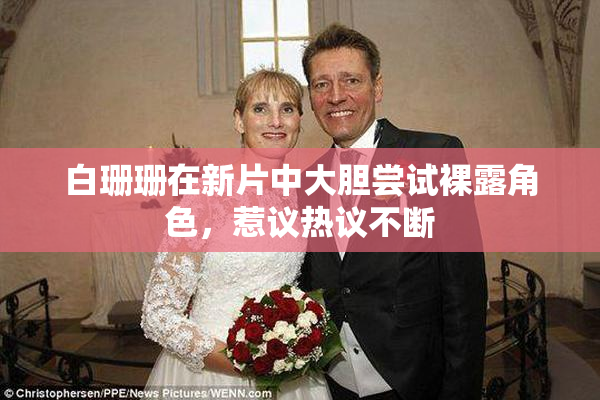白珊珊在新片中大胆尝试裸露角色，惹议热议不断