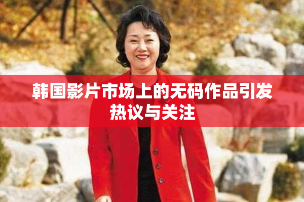 韩国影片市场上的无码作品引发热议与关注
