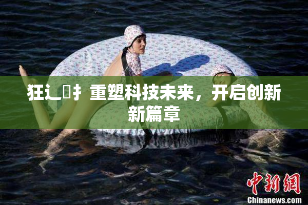 狂辶喿扌重塑科技未来，开启创新新篇章