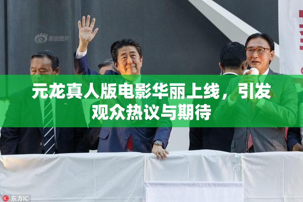 元龙真人版电影华丽上线，引发观众热议与期待