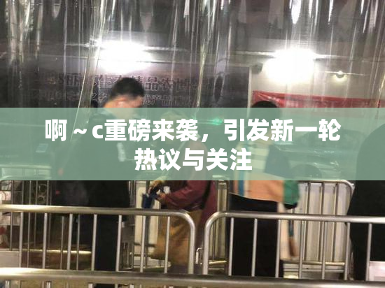 啊～c重磅来袭，引发新一轮热议与关注