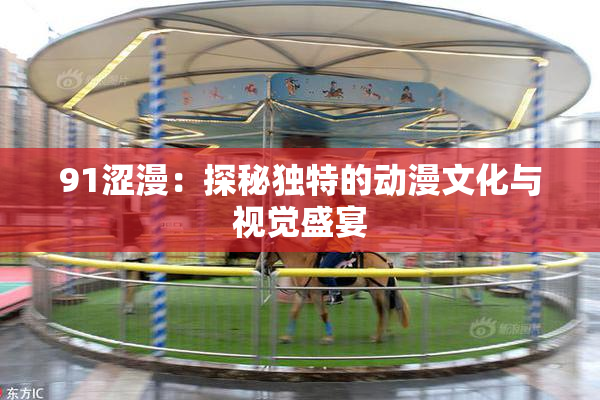 91涩漫：探秘独特的动漫文化与视觉盛宴
