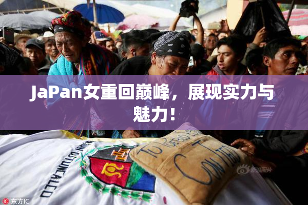 JaPan女重回巅峰，展现实力与魅力！