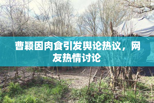 曹颖因肉食引发舆论热议，网友热情讨论