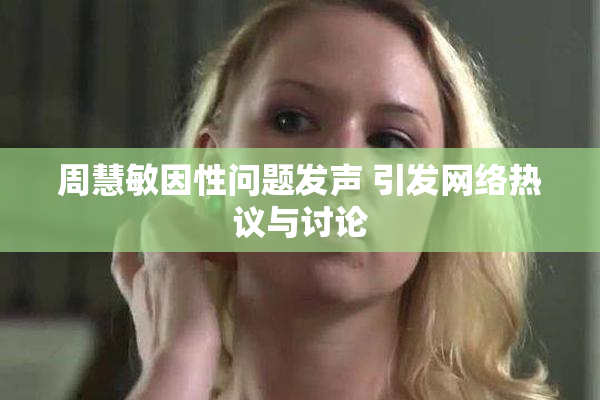 周慧敏因性问题发声 引发网络热议与讨论