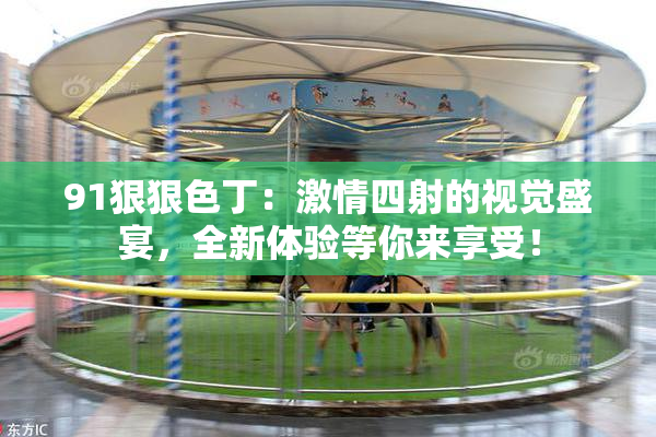 91狠狠色丁：激情四射的视觉盛宴，全新体验等你来享受！