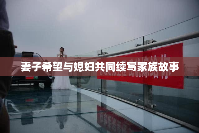 妻子希望与媳妇共同续写家族故事