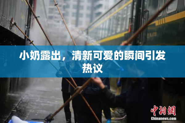 小奶露出，清新可爱的瞬间引发热议