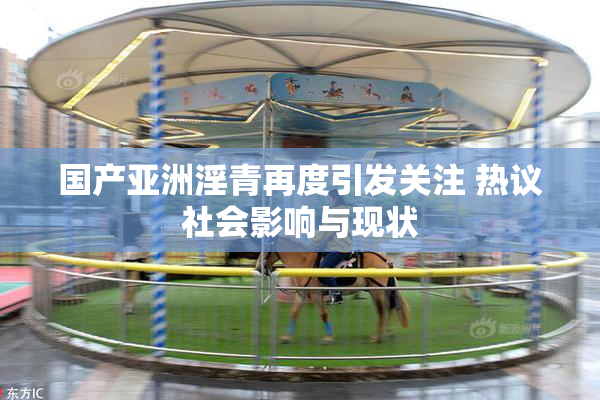 国产亚洲淫青再度引发关注 热议社会影响与现状