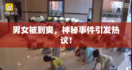 男女被到爽，神秘事件引发热议！