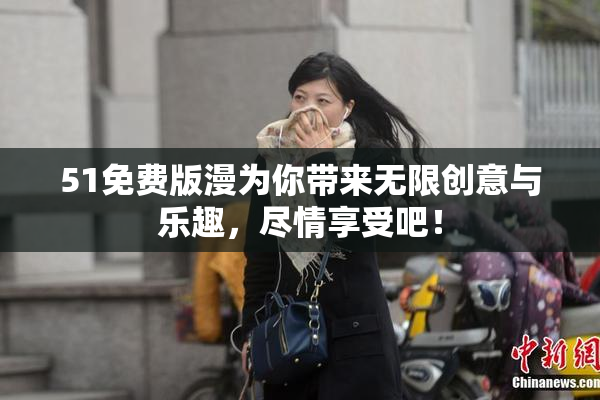 51免费版漫为你带来无限创意与乐趣，尽情享受吧！