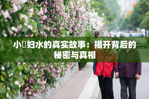 小婬妇水的真实故事：揭开背后的秘密与真相