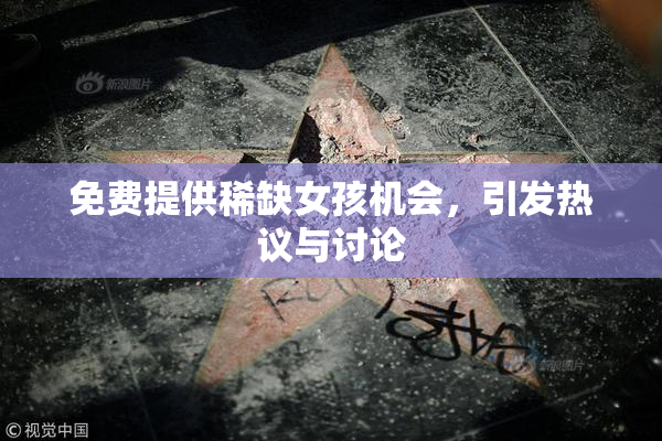 免费提供稀缺女孩机会，引发热议与讨论