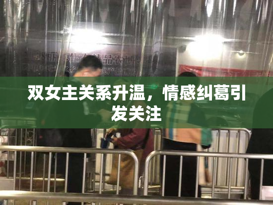 双女主关系升温，情感纠葛引发关注