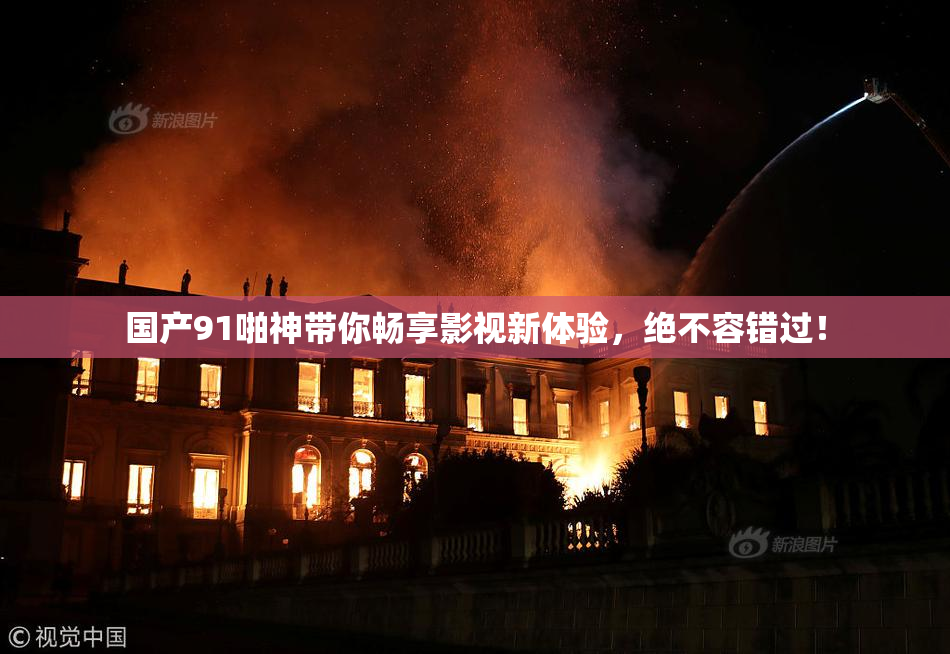 国产91啪神带你畅享影视新体验，绝不容错过！
